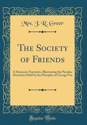 Read Online The Society of Friends: A Domestic Narrative, Illustrating the Peculiar Doctrines Held by the Disciples of George Fox (Classic Reprint) - Mrs J R Greer | ePub