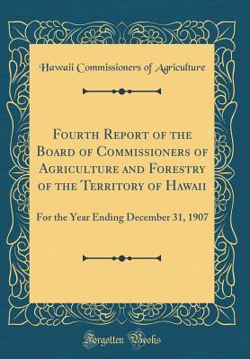 Read Fourth Report of the Board of Commissioners of Agriculture and Forestry of the Territory of Hawaii: For the Year Ending December 31, 1907 (Classic Reprint) - Hawaii Commissioners of Agriculture | PDF