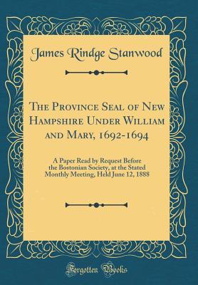 Read Online The Province Seal of New Hampshire Under William and Mary, 1692-1694: A Paper Read by Request Before the Bostonian Society, at the Stated Monthly Meeting, Held June 12, 1888 (Classic Reprint) - James Rindge Stanwood | ePub