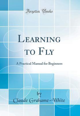 Read Learning to Fly: A Practical Manual for Beginners (Classic Reprint) - Claude Grahame-White file in PDF