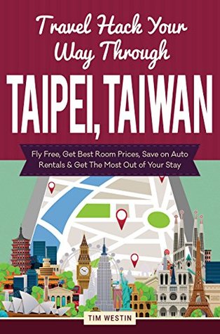 Download Travel Hack Your Way Through Taipei, Taiwan: Fly Free, Get Best Room Prices, Save on Auto Rentals & Get The Most Out of Your Stay - Tim Westin file in PDF