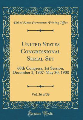 Read Online United States Congressional Serial Set, Vol. 36 of 36: 60th Congress, 1st Session, December 2, 1907-May 30, 1908 (Classic Reprint) - U.S. Government Printing Office | PDF