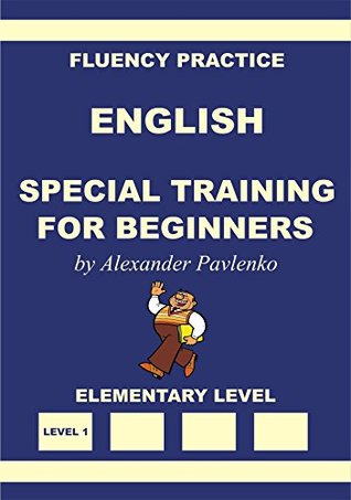 Full Download English, Special Training for Beginners, Elementary Level (English, Fluency Practice, Elementary Level Book 1) - Alexander Pavlenko | ePub