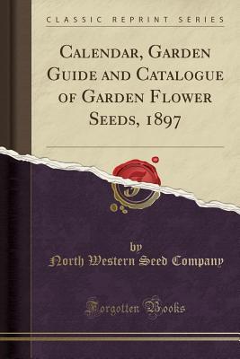 Read Calendar, Garden Guide and Catalogue of Garden Flower Seeds, 1897 (Classic Reprint) - North Western Seed Company | PDF