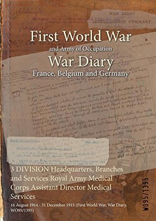 Full Download 3 Division Headquarters, Branches and Services Royal Army Medical Corps Assistant Director Medical Services: 16 August 1914 - 31 December 1915 (First World War, War Diary, Wo95/1395) - British War Office file in PDF