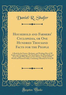 Full Download Household and Farmers' Cyclopedia, or One Hundred Thousand Facts for the People: A Book for the Farmer, Mechanic, and Working Men of All Trades and Occupations; The Stock Raiser, the Household, and Every Family Who Wants to Save Money; A Book of Solid WOR - Daniel R Shafer file in ePub