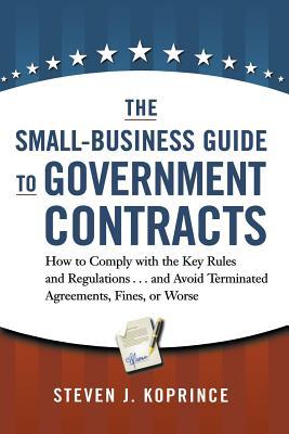 Download The Small-Business Guide to Government Contracts: How to Comply with the Key Rules and Regulations . . . and Avoid Terminated Agreements, Fines, or Worse - Steven J. Koprince file in PDF