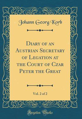 Read Online Diary of an Austrian Secretary of Legation at the Court of Czar Peter the Great, Vol. 2 of 2 (Classic Reprint) - Johann Georg Korb | PDF