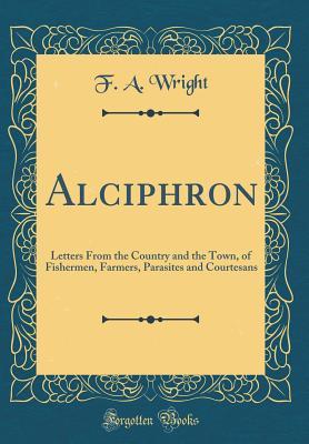 Download Alciphron: Letters from the Country and the Town, of Fishermen, Farmers, Parasites and Courtesans (Classic Reprint) - F.A. Wright | PDF