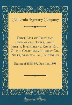 Full Download Price List of Fruit and Ornamental Trees, Small Fruits, Evergreens, Roses Etc. of the California Nursery Co., Niles, Alameda Co., California: Season of 1898-99, Dec. 1st, 1898 (Classic Reprint) - California Nursery Company | PDF