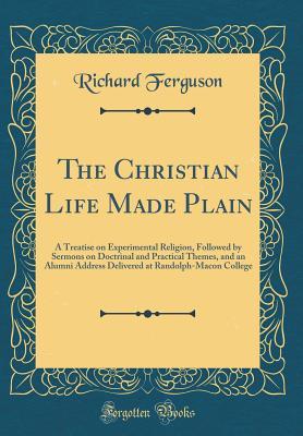 Download The Christian Life Made Plain: A Treatise on Experimental Religion, Followed by Sermons on Doctrinal and Practical Themes, and an Alumni Address Delivered at Randolph-Macon College (Classic Reprint) - Richard Ferguson file in PDF