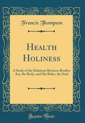 Read Online Health Holiness: A Study of the Relations Between Brother Ass, the Body, and His Rider, the Soul (Classic Reprint) - Francis Thompson file in ePub