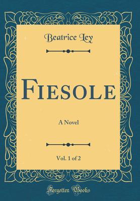 Read Online Fiesole, Vol. 1 of 2: A Novel (Classic Reprint) - Beatrice Ley | ePub