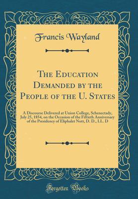 Full Download The Education Demanded by the People of the U. States: A Discourse Delivered at Union College, Schenectady, July 25, 1854, on the Occasion of the Fiftieth Anniversary of the Presidency of Eliphalet Nott, D. D., LL. D (Classic Reprint) - Francis Wayland | ePub