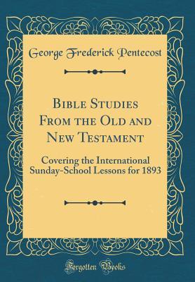 Full Download Bible Studies from the Old and New Testament: Covering the International Sunday-School Lessons for 1893 (Classic Reprint) - George Frederick Pentecost file in PDF