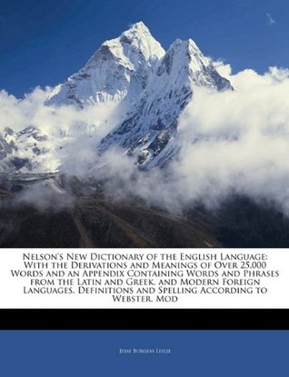 Read Nelson's New Dictionary of the English Language: With the Derivations and Meanings of Over 25,000 Words and an Appendix Containing Words and Phrases from the Latin and Greek, and Modern Foreign Languages. Definitions and Spelling According to Webster. Mod - Jesse Burgess Leslie | PDF