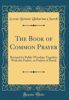 Read Online The Book of Common Prayer: Revised for Public Worship; Together With the Psalter, or Psalms of David (Classic Reprint) - Great Britain Unitarian Church file in ePub