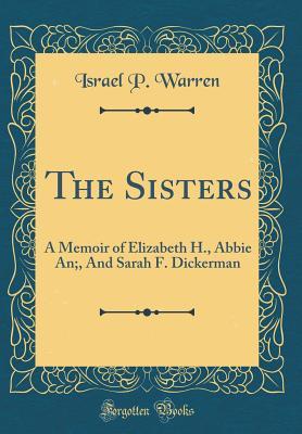 Read Online The Sisters: A Memoir of Elizabeth H., Abbie An;, and Sarah F. Dickerman (Classic Reprint) - Israel P. Warren | PDF