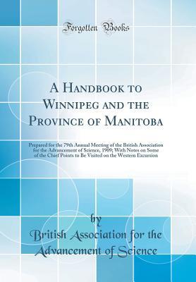 Read A Handbook to Winnipeg and the Province of Manitoba: Prepared for the 79th Annual Meeting of the British Association for the Advancement of Science, 1909; With Notes on Some of the Chief Points to Be Visited on the Western Excursion (Classic Reprint) - British Association for the Adv Science | PDF