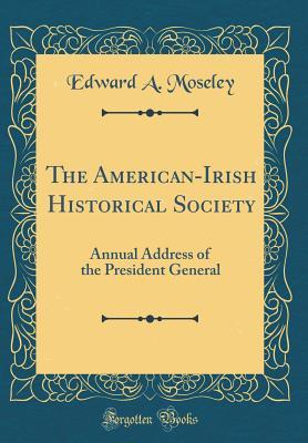 Read The American-Irish Historical Society: Annual Address of the President General (Classic Reprint) - Edward a Moseley file in PDF