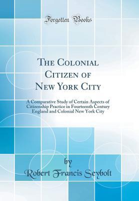 Read Online The Colonial Citizen of New York City: A Comparative Study of Certain Aspects of Citizenship Practice in Fourteenth Century England and Colonial New York City (Classic Reprint) - Robert Francis Seybolt file in ePub
