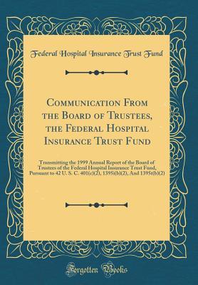 Download Communication from the Board of Trustees, the Federal Hospital Insurance Trust Fund: Transmitting the 1999 Annual Report of the Board of Trustees of the Federal Hospital Insurance Trust Fund, Pursuant to 42 U. S. C. 401(c)(2), 1395i(b)(2), and 1395t(b)(2) - Federal Hospital Insurance Trust Fund | ePub