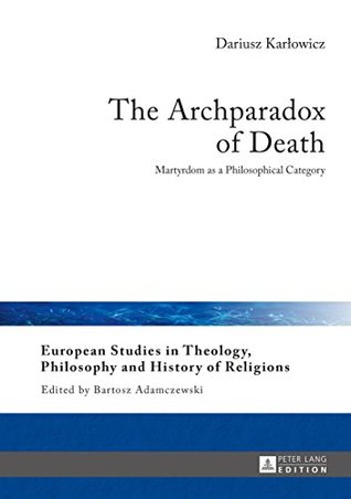 Read Online The Archparadox of Death: Martyrdom as a Philosophical Category (European Studies in Theology, Philosophy and History of Religions) - Dariusz Karlowicz | ePub