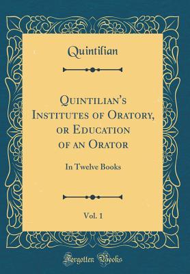 Download Quintilian's Institutes of Oratory, or Education of an Orator, Vol. 1: In Twelve Books (Classic Reprint) - Quintilian Quintilian | ePub