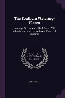 Download The Southern Watering-Places: Hastings, St. Leonards [&c.]. Repr., with Alterations, from the 'watering-Places of England' - Edwin Lee file in ePub
