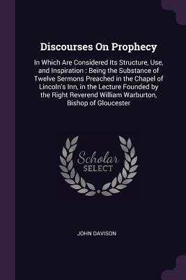 Full Download Discourses on Prophecy: In Which Are Considered Its Structure, Use, and Inspiration: Being the Substance of Twelve Sermons Preached in the Chapel of Lincoln's Inn, in the Lecture Founded by the Right Reverend William Warburton, Bishop of Gloucester - John Davison file in ePub