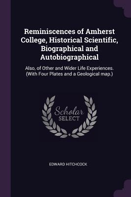 Read Reminiscences of Amherst College, Historical Scientific, Biographical and Autobiographical: Also, of Other and Wider Life Experiences. (with Four Plates and a Geological Map.) - Edward Hitchcock | PDF