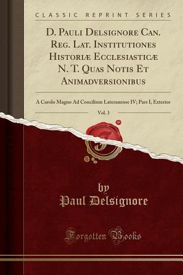 Download D. Pauli Delsignore Can. Reg. Lat. Institutiones Histori� Ecclesiastic� N. T. Quas Notis Et Animadversionibus, Vol. 3: A Carolo Magno Ad Concilium Lateranense IV; Pars I, Exterior (Classic Reprint) - Paul Delsignore | ePub