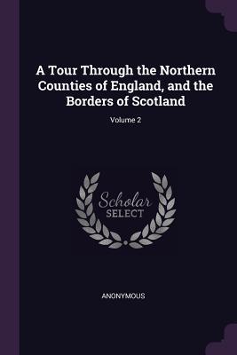 Read Online A Tour Through the Northern Counties of England, and the Borders of Scotland; Volume 2 - Anonymous | PDF
