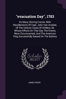 Read Online Evacuation Day, 1783: Its Many Stirring Events: With Recollections of Capt. John Van Arsdale, of the Veteran Corps of Artillery, by Whose Efforts on That Day the Enemy Were Circumvented, and the American Flag Successfully Raised on the Battery - James Riker | PDF