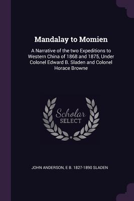 Read Mandalay to Momien: A Narrative of the Two Expeditions to Western China of 1868 and 1875, Under Colonel Edward B. Sladen and Colonel Horace Browne - John Anderson | PDF