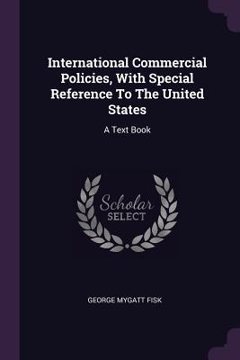 Read Online International Commercial Policies, with Special Reference to the United States: A Text Book - George Mygatt Fisk file in PDF