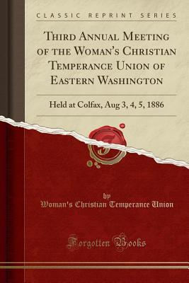Read Third Annual Meeting of the Woman's Christian Temperance Union of Eastern Washington: Held at Colfax, Aug 3, 4, 5, 1886 (Classic Reprint) - Woman's Christian Temperance Union | ePub