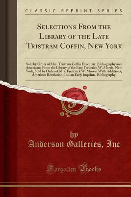 Read Online Selections from the Library of the Late Tristram Coffin, New York: Sold by Order of Mrs. Tristram Coffin Executrix; Bibliography and Americana from the Library of the Late Frederick W. Morris, New York, Sold by Order of Mrs. Frederick W. Morris, with Addi - Anderson Galleries | PDF