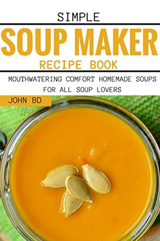 Read Online Simple Soup Maker Recipe Book: Mouthwatering comfort homemade soups for all soup lovers - John BD file in ePub