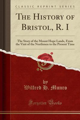 Read The History of Bristol, R. I: The Story of the Mount Hope Lands, from the Visit of the Northmen to the Present Time (Classic Reprint) - Wilfred H Munro | PDF