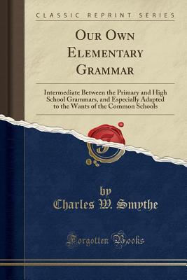 Download Our Own Elementary Grammar: Intermediate Between the Primary and High School Grammars, and Especially Adapted to the Wants of the Common Schools (Classic Reprint) - Charles Winslow Smythe | ePub