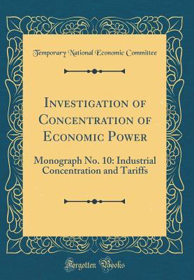 Full Download Investigation of Concentration of Economic Power: Monograph No. 10: Industrial Concentration and Tariffs (Classic Reprint) - Temporary National Economic Committee | ePub