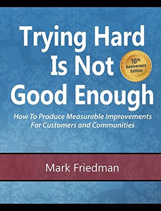 Download Trying Hard Is Not Good Enough 10th Anniversary Edition: How to Produce Measurable Improvements for Customers and Communities - Mark Friedman file in PDF