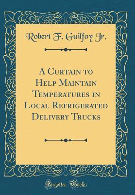 Read Online A Curtain to Help Maintain Temperatures in Local Refrigerated Delivery Trucks (Classic Reprint) - Robert F Guilfoy Jr | PDF