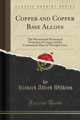 Full Download Copper and Copper Base Alloys: The Physical and Mechanical Properties of Copper and Its Commercial Alloys in Wrought Form (Classic Reprint) - Richard Alfred Wilkins file in ePub