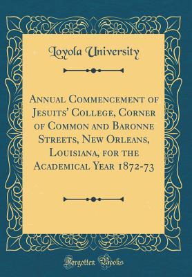 Full Download Annual Commencement of Jesuits' College, Corner of Common and Baronne Streets, New Orleans, Louisiana, for the Academical Year 1872-73 (Classic Reprint) - Loyola University | PDF