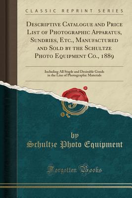 Read Online Descriptive Catalogue and Price List of Photographic Apparatus, Sundries, Etc., Manufactured and Sold by the Schultze Photo Equipment Co., 1889: Including All Staple and Desirable Goods in the Line of Photographic Materials (Classic Reprint) - Schultze Photo Equipment | PDF