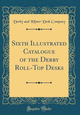 Full Download Sixth Illustrated Catalogue of the Derby Roll-Top Desks (Classic Reprint) - Derby and Kilmer Desk Company file in PDF