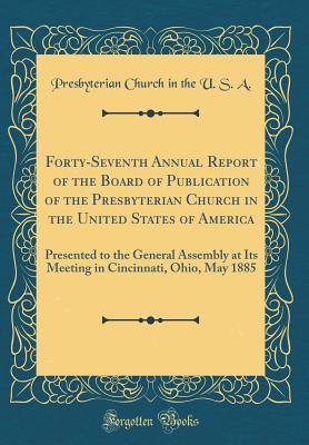 Read Forty-Seventh Annual Report of the Board of Publication of the Presbyterian Church in the United States of America: Presented to the General Assembly at Its Meeting in Cincinnati, Ohio, May 1885 (Classic Reprint) - Presbyterian Church (USA) | ePub