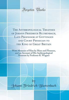 Read The Anthropological Treatises of Johann Friedrich Blumenbach, Late Professor at Gottingen and Court Physician to the King of Great Britain: With Memoirs of Him by Marx and Flourens, and an Account of His Anthropological Museum by Professor R. Wagner - Johann Friedrich Blumenbach | ePub